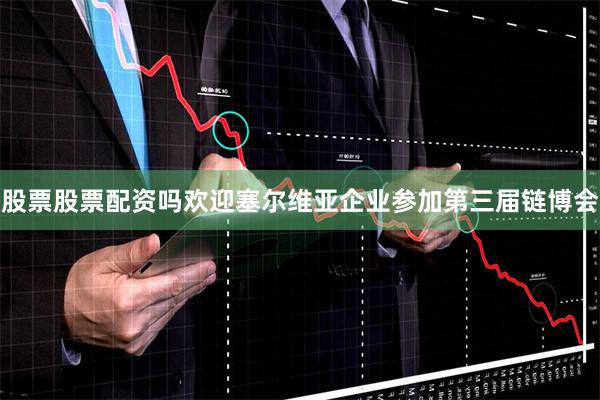 股票股票配资吗欢迎塞尔维亚企业参加第三届链博会