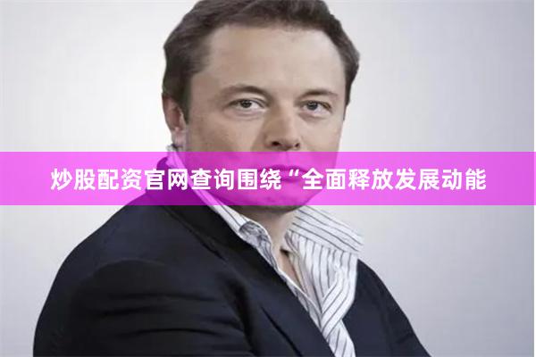 炒股配资官网查询围绕“全面释放发展动能