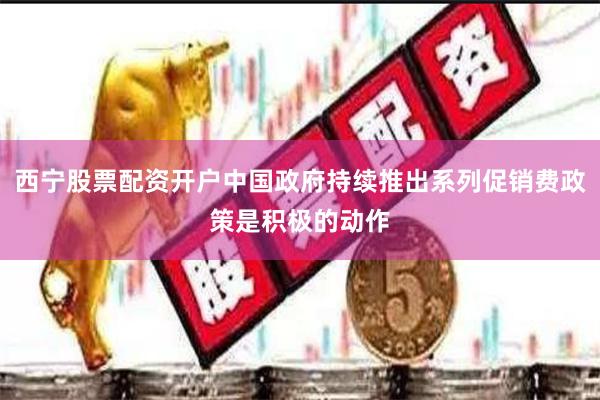西宁股票配资开户中国政府持续推出系列促销费政策是积极的动作