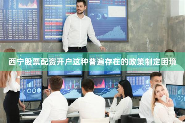 西宁股票配资开户这种普遍存在的政策制定困境