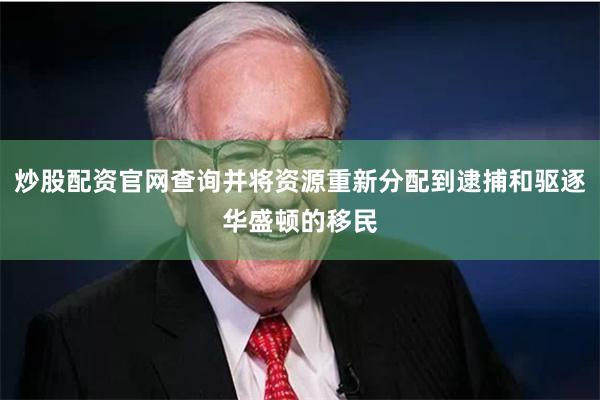 炒股配资官网查询并将资源重新分配到逮捕和驱逐华盛顿的移民