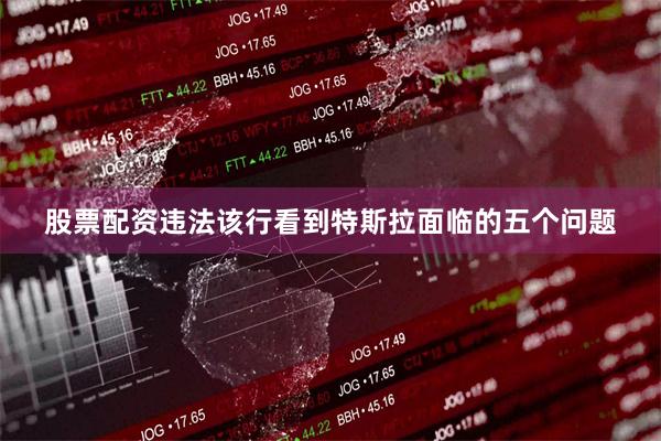 股票配资违法　　该行看到特斯拉面临的五个问题