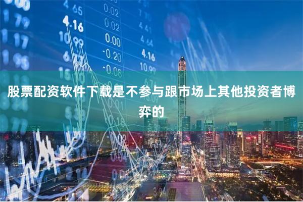 股票配资软件下载是不参与跟市场上其他投资者博弈的