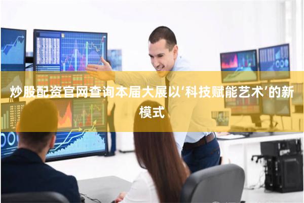 炒股配资官网查询本届大展以‘科技赋能艺术’的新模式
