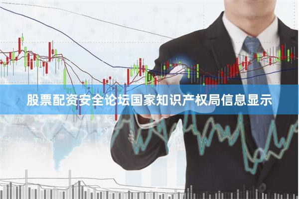 股票配资安全论坛国家知识产权局信息显示