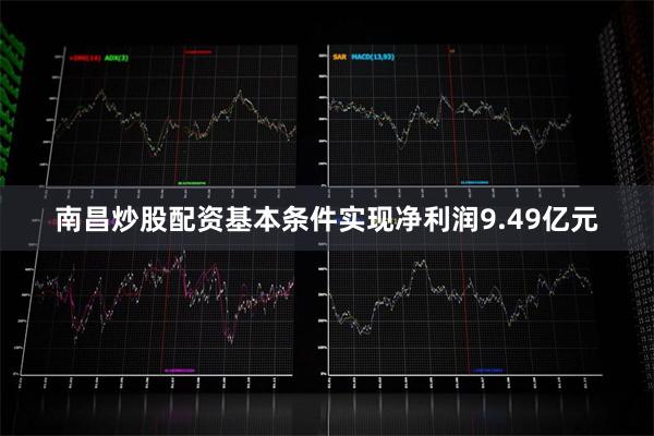 南昌炒股配资基本条件实现净利润9.49亿元