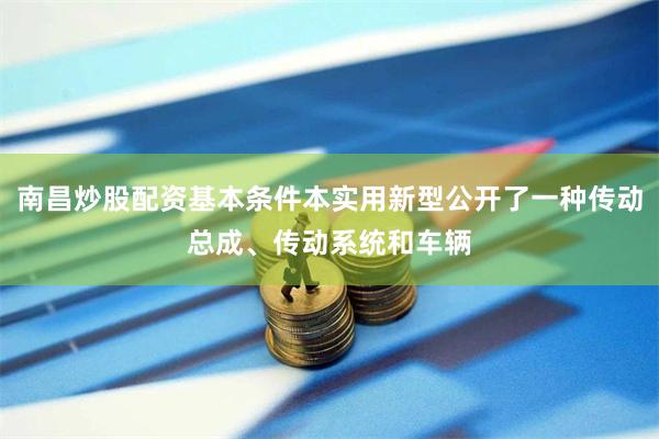 南昌炒股配资基本条件本实用新型公开了一种传动总成、传动系统和车辆